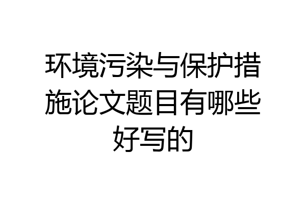 环境污染与保护措施论文题目有哪些好写的