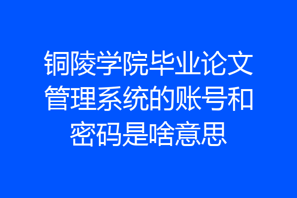 铜陵学院毕业论文管理系统的账号和密码是啥意思