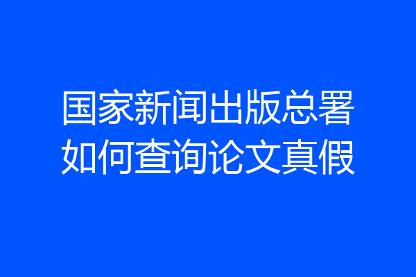 国家新闻出版总署如何查询论文真假