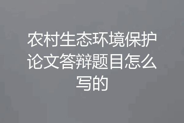 农村生态环境保护论文答辩题目怎么写的