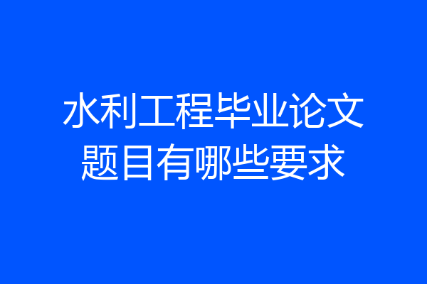 水利工程毕业论文题目有哪些要求