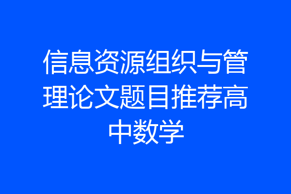 信息资源组织与管理论文题目推荐高中数学