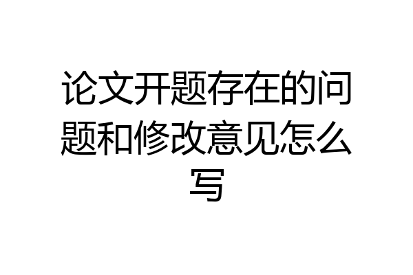 论文开题存在的问题和修改意见怎么写