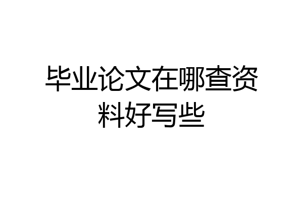 毕业论文在哪查资料好写些