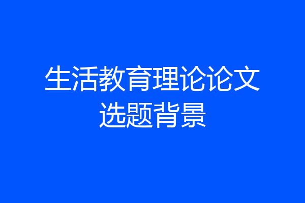 生活教育理论论文选题背景