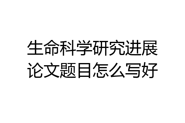 生命科学研究进展论文题目怎么写好
