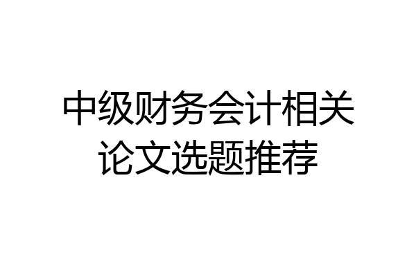 中级财务会计相关论文选题推荐