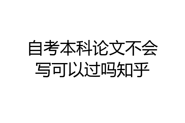 自考本科论文不会写可以过吗知乎