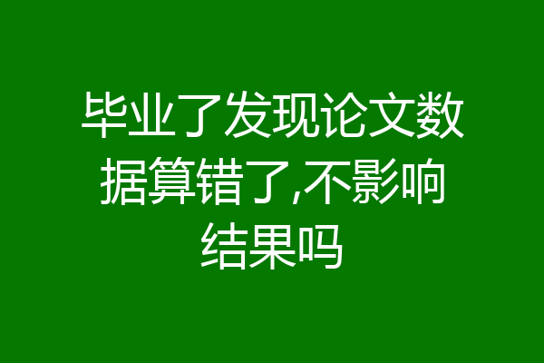 毕业了发现论文数据算错了,不影响结果吗
