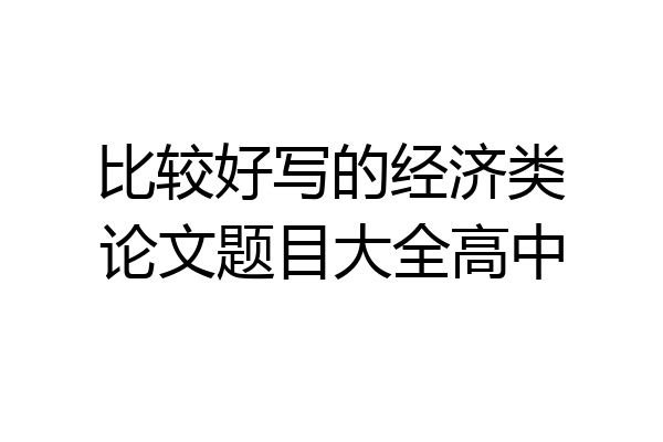 比较好写的经济类论文题目大全高中