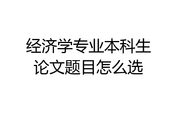 经济学专业本科生论文题目怎么选