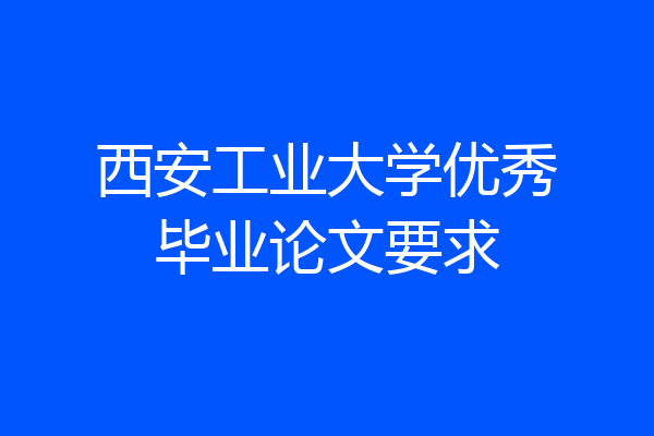 西安工业大学优秀毕业论文要求