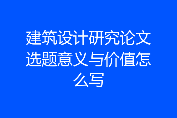建筑设计研究论文选题意义与价值怎么写