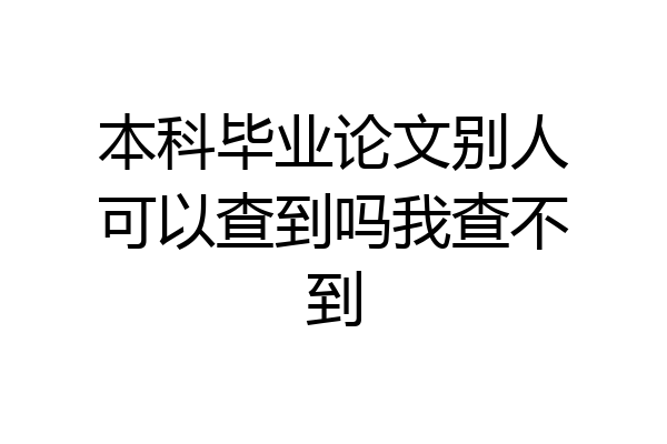 本科毕业论文别人可以查到吗我查不到