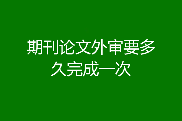 期刊论文外审要多久完成一次