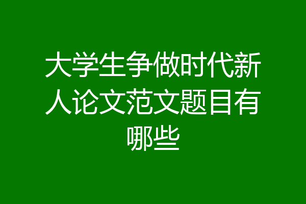 大学生争做时代新人论文范文题目有哪些