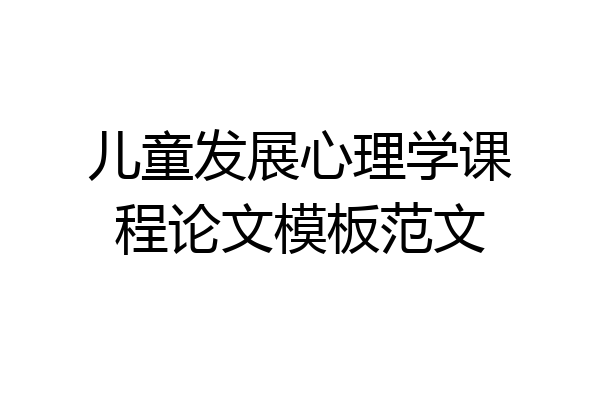 儿童发展心理学课程论文模板范文