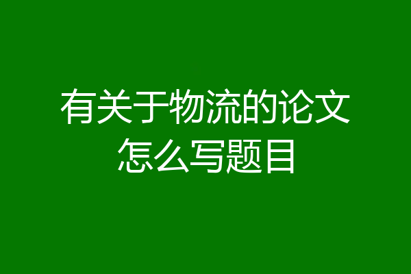 有关于物流的论文怎么写题目