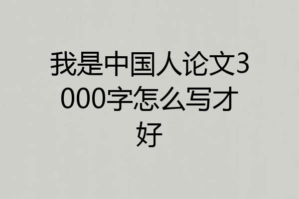 我是中国人论文3000字怎么写才好