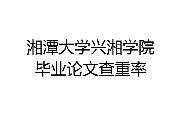 湘潭大学兴湘学院毕业论文查重率