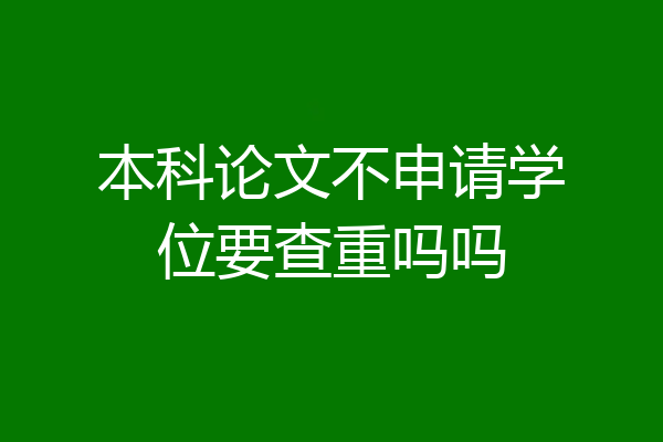 本科论文不申请学位要查重吗吗
