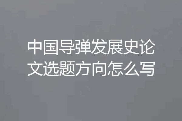 中国导弹发展史论文选题方向怎么写