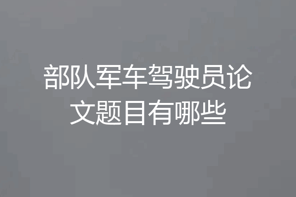 部队军车驾驶员论文题目有哪些