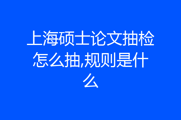上海硕士论文抽检怎么抽,规则是什么