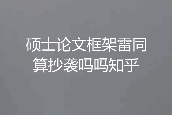 硕士论文框架雷同算抄袭吗吗知乎