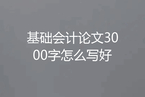 基础会计论文3000字怎么写好