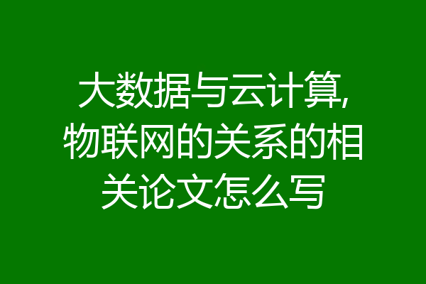 大数据与云计算,物联网的关系的相关论文怎么写