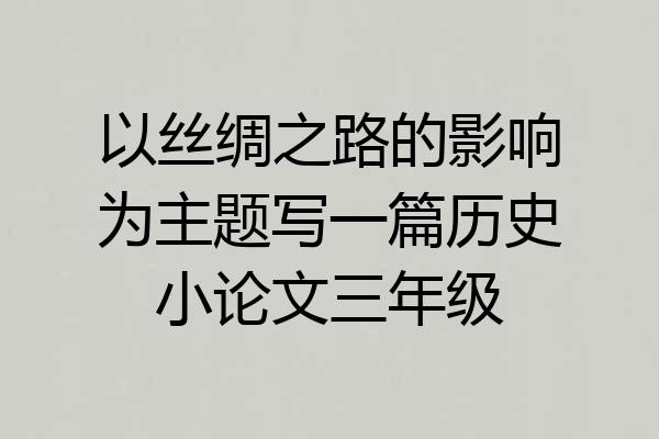 以丝绸之路的影响为主题写一篇历史小论文三年级