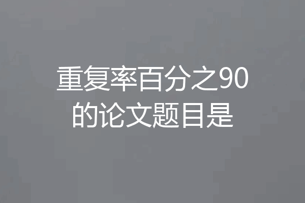 重复率百分之90的论文题目是