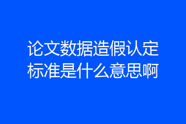 论文数据造假认定标准是什么意思啊