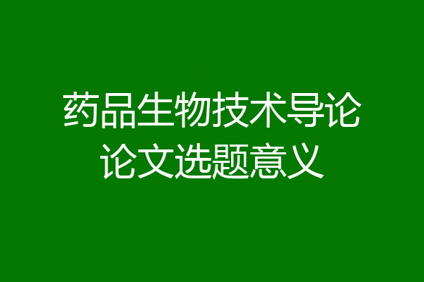 药品生物技术导论论文选题意义