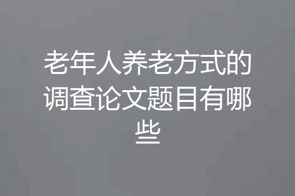 老年人养老方式的调查论文题目有哪些