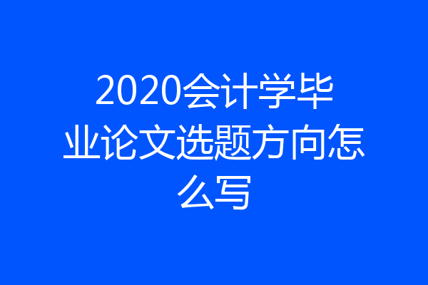 2020会计学毕业论文选题方向怎么写