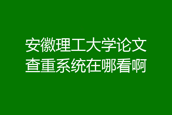 安徽理工大学论文查重系统在哪看啊