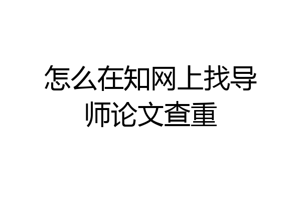 怎么在知网上找导师论文查重
