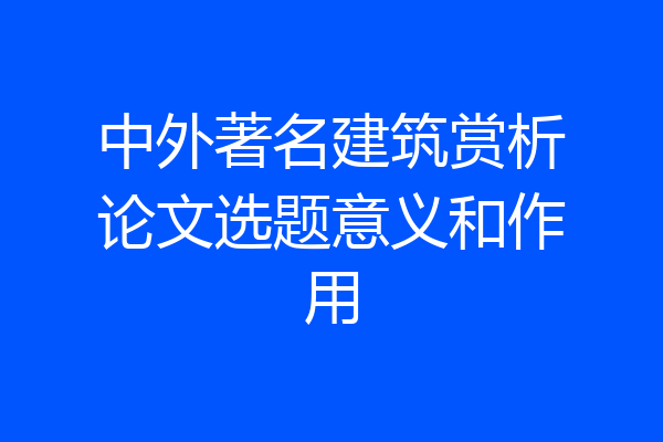 中外著名建筑赏析论文选题意义和作用