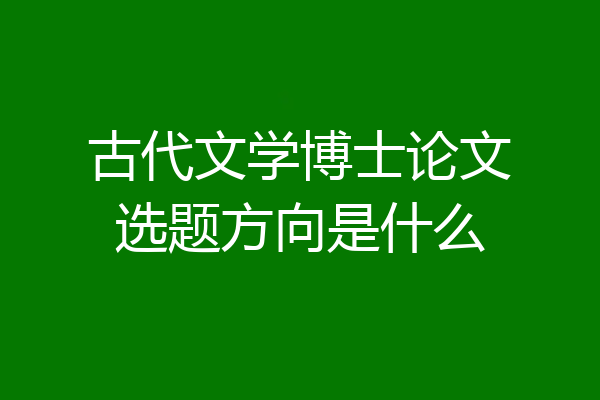 古代文学博士论文选题方向是什么