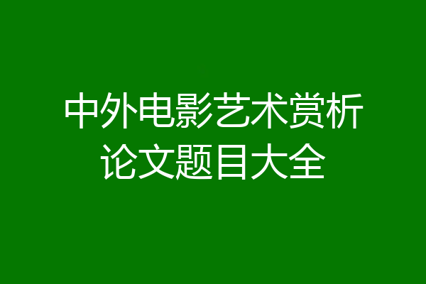 中外电影艺术赏析论文题目大全