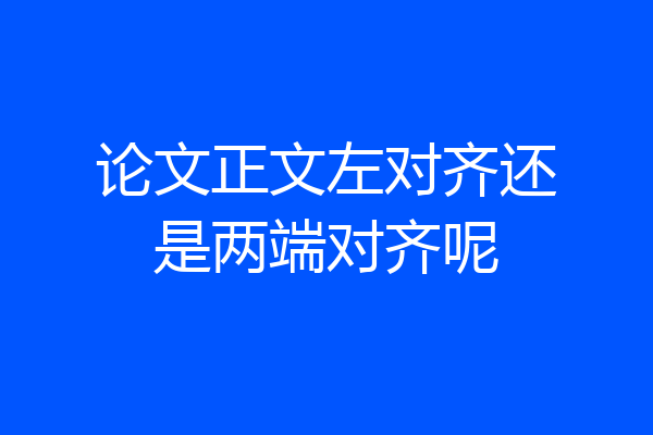 论文正文左对齐还是两端对齐呢