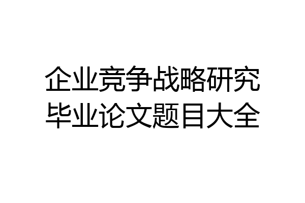 企业竞争战略研究毕业论文题目大全