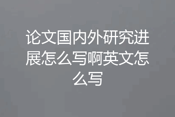 论文国内外研究进展怎么写啊英文怎么写