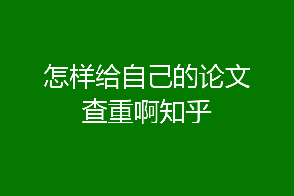 怎样给自己的论文查重啊知乎
