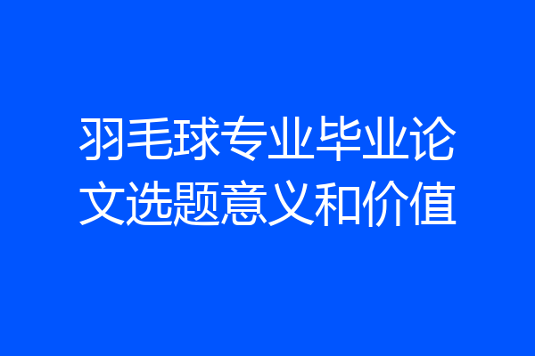 羽毛球专业毕业论文选题意义和价值