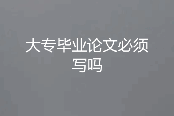 大专毕业论文必须写吗