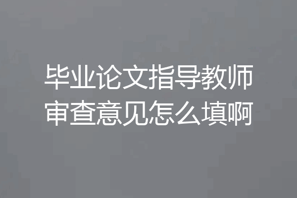毕业论文指导教师审查意见怎么填啊