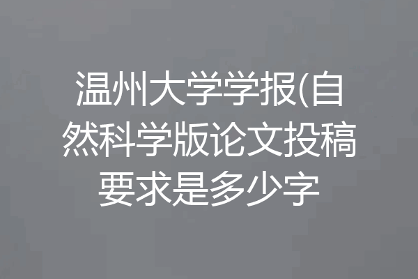 温州大学学报(自然科学版论文投稿要求是多少字